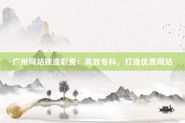 广州网站建造职责:高效专科,打造优质网站