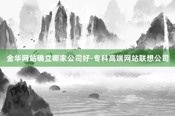 金华网站确立哪家公司好-专科高端网站联想公司
