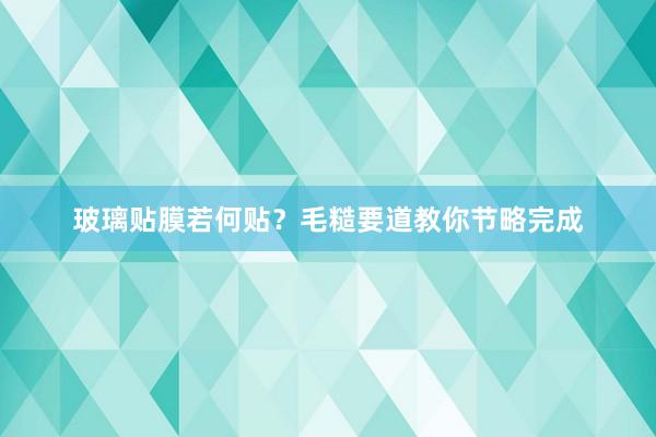 玻璃贴膜若何贴？毛糙要道教你节略完成