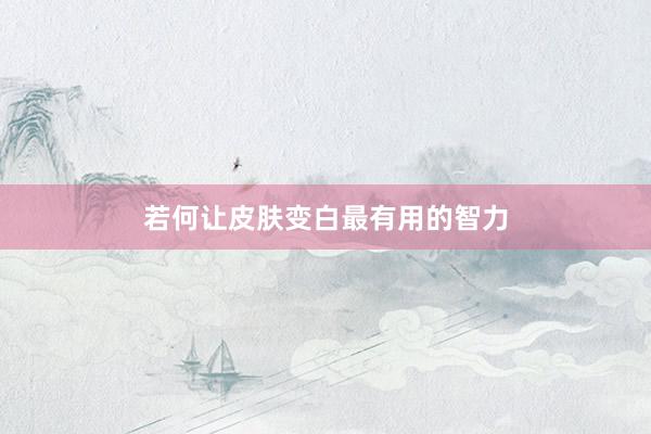 若何让皮肤变白最有用的智力