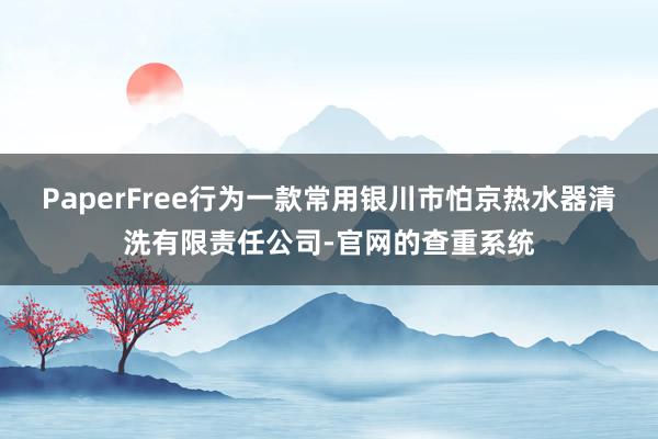 PaperFree行为一款常用银川市怕京热水器清洗有限责任公司-官网的查重系统