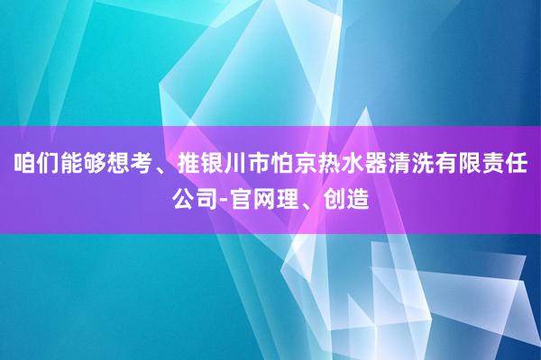 咱们能够想考、推银川市怕京热水器清洗有限责任公司-官网理、创造